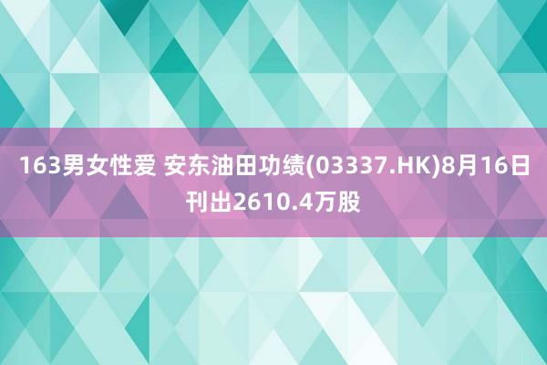 163男女性爱 安东油田功绩(03337.HK)8月16日刊出2610.4万股