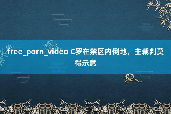 free_porn_video C罗在禁区内倒地，主裁判莫得示意