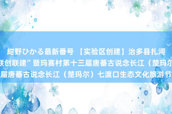 紺野ひかる最新番号 【实验区创建】治多县扎河乡首届民族互助跨越“联创联建”暨玛赛村第十三届唐蕃古说念长江（楚玛尔）七渡口生态文化旅游节