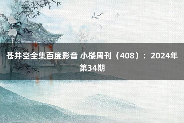 苍井空全集百度影音 小楼周刊（408）：2024年第34期