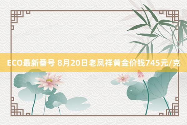 ECO最新番号 8月20日老凤祥黄金价钱745元/克