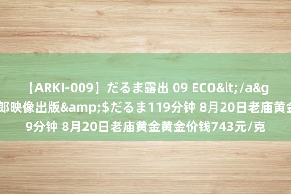 【ARKI-009】だるま露出 09 ECO</a>2008-06-19桃太郎映像出版&$だるま119分钟 8月20日老庙黄金黄金价钱743元/克