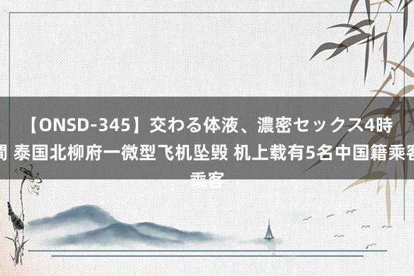 【ONSD-345】交わる体液、濃密セックス4時間 泰国北柳府一微型飞机坠毁 机上载有5名中国籍乘客