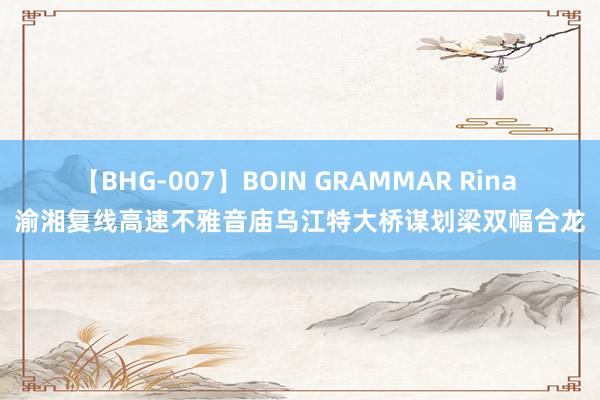 【BHG-007】BOIN GRAMMAR Rina 渝湘复线高速不雅音庙乌江特大桥谋划梁双幅合龙