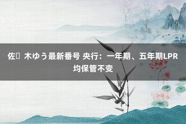 佐々木ゆう最新番号 央行：一年期、五年期LPR均保管不变