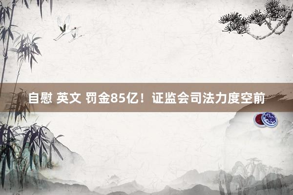 自慰 英文 罚金85亿！证监会司法力度空前