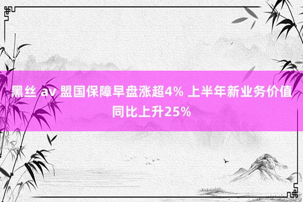 黑丝 av 盟国保障早盘涨超4% 上半年新业务价值同比上升25%