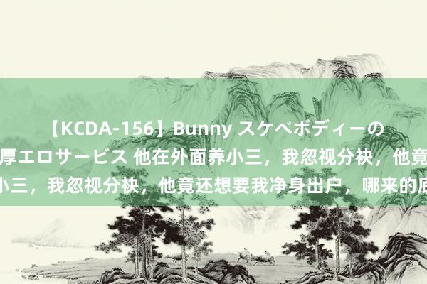 【KCDA-156】Bunny スケベボディーのバニーガールが手と口で濃厚エロサービス 他在外面养小三，我忽视分袂，他竟还想要我净身出户，哪来的底气