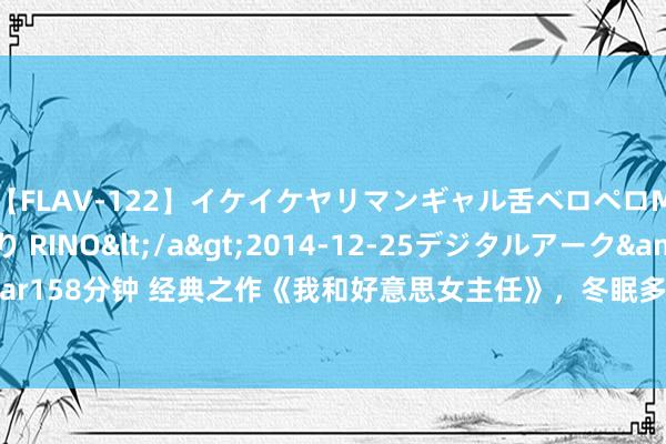 【FLAV-122】イケイケヤリマンギャル舌ベロペロM男ザーメン狩り RINO</a>2014-12-25デジタルアーク&$digital ar158分钟 经典之作《我和好意思女主任》，冬眠多年，只为一旦封神，千万东谈主难挡我！