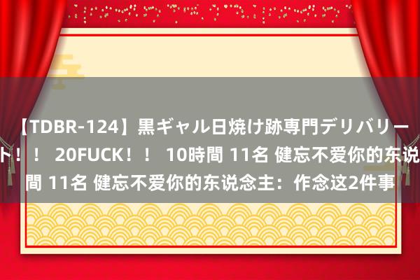 【TDBR-124】黒ギャル日焼け跡専門デリバリーヘルス チョーベスト！！ 20FUCK！！ 10時間 11名 健忘不爱你的东说念主：作念这2件事