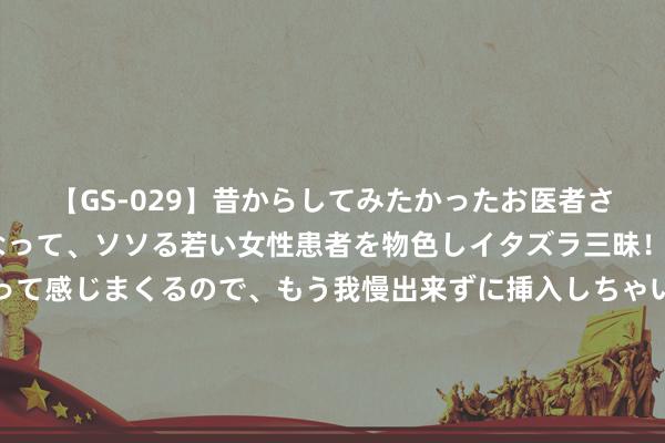 【GS-029】昔からしてみたかったお医者さんゴッコ ニセ医者になって、ソソる若い女性患者を物色しイタズラ三昧！パンツにシミまで作って感じまくるので、もう我慢出来ずに挿入しちゃいました。ああ、昔から憧れていたお医者さんゴッコをついに達成！ 丁勇岱：我俩的爱情发祥于一对红鞋，三十七年零绯闻只有顾忌男儿