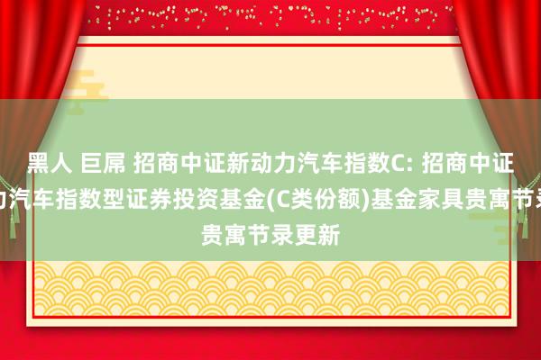 黑人 巨屌 招商中证新动力汽车指数C: 招商中证新动力汽车指数型证券投资基金(C类份额)基金家具贵寓节录更新