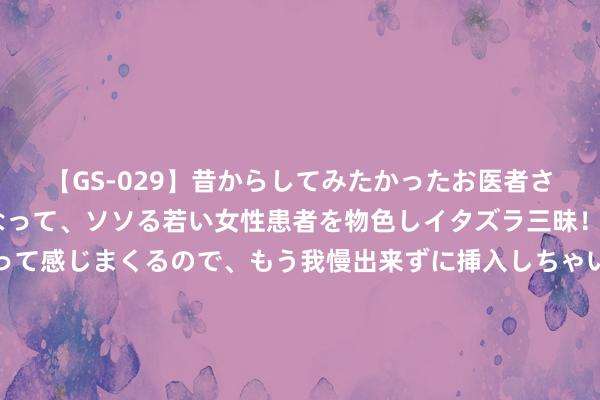 【GS-029】昔からしてみたかったお医者さんゴッコ ニセ医者になって、ソソる若い女性患者を物色しイタズラ三昧！パンツにシミまで作って感じまくるので、もう我慢出来ずに挿入しちゃいました。ああ、昔から憧れていたお医者さんゴッコをついに達成！ 宝盈蓦然主题生动成立夹杂: 宝盈蓦然主题生动成立夹杂型证券投资基金基金家具贵寓纲领(更新)