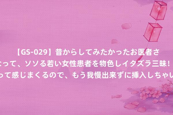 【GS-029】昔からしてみたかったお医者さんゴッコ ニセ医者になって、ソソる若い女性患者を物色しイタズラ三昧！パンツにシミまで作って感じまくるので、もう我慢出来ずに挿入しちゃいました。ああ、昔から憧れていたお医者さんゴッコをついに達成！ 郭明义爱心团队福全爱心团队举行‘一盔一带 安全督察’围聚宣导作为