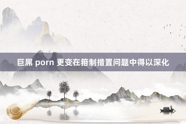 巨屌 porn 更变在箝制措置问题中得以深化