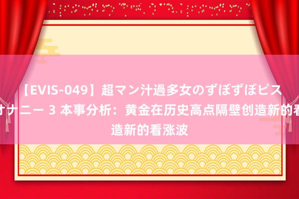 【EVIS-049】超マン汁過多女のずぼずぼピストンオナニー 3 本事分析：黄金在历史高点隔壁创造新的看涨波