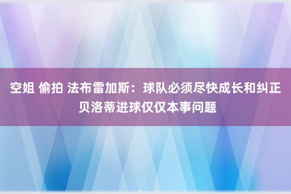 空姐 偷拍 法布雷加斯：球队必须尽快成长和纠正 贝洛蒂进球仅仅本事问题