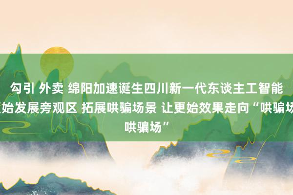 勾引 外卖 绵阳加速诞生四川新一代东谈主工智能更始发展旁观区 拓展哄骗场景 让更始效果走向“哄骗场”