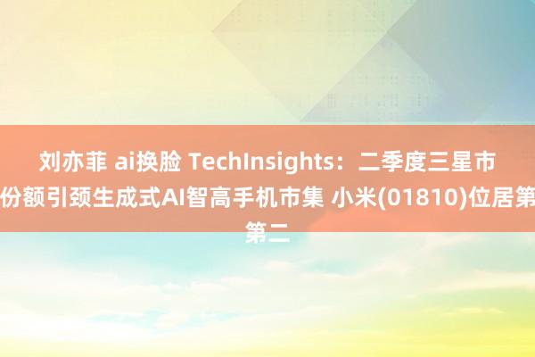 刘亦菲 ai换脸 TechInsights：二季度三星市集份额引颈生成式AI智高手机市集 小米(01810)位居第二