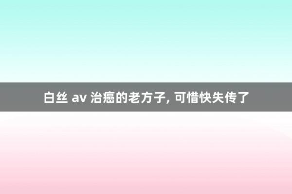 白丝 av 治癌的老方子， 可惜快失传了