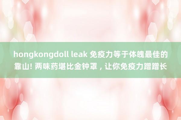 hongkongdoll leak 免疫力等于体魄最佳的靠山! 两味药堪比金钟罩 ， 让你免疫力蹭蹭长