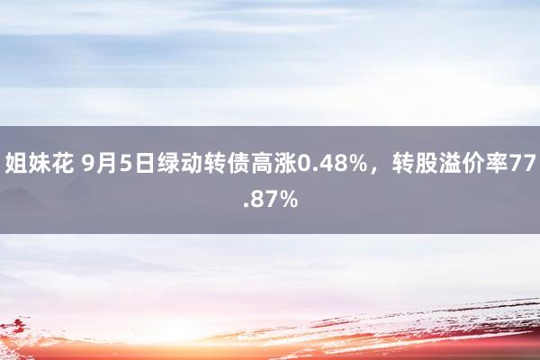 姐妹花 9月5日绿动转债高涨0.48%，转股溢价率77.87%