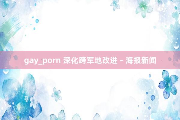 gay_porn 深化跨军地改进 - 海报新闻