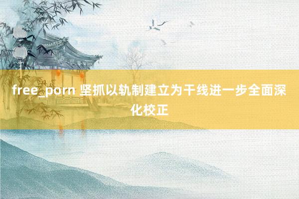 free_porn 坚抓以轨制建立为干线进一步全面深化校正