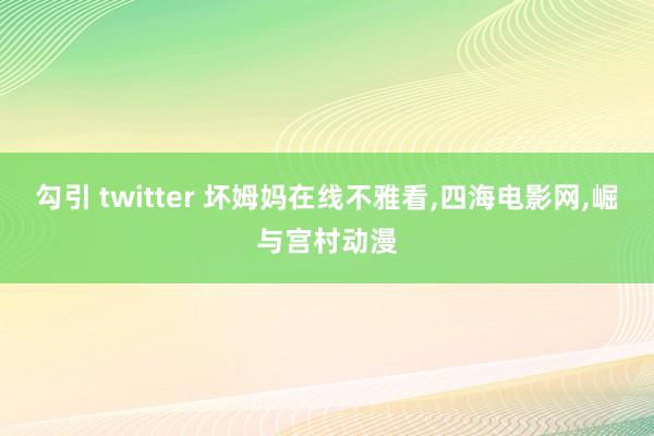 勾引 twitter 坏姆妈在线不雅看，四海电影网，崛与宫村动漫