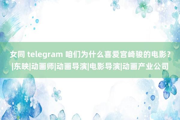 女同 telegram 咱们为什么喜爱宫崎骏的电影？|东映|动画师|动画导演|电影导演|动画产业公司