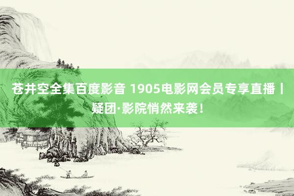 苍井空全集百度影音 1905电影网会员专享直播丨疑团·影院悄然来袭！