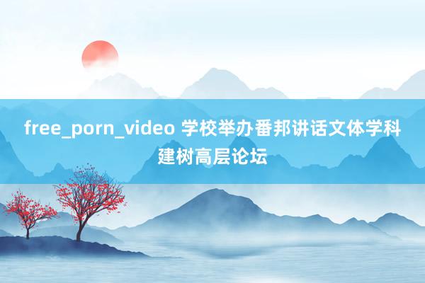 free_porn_video 学校举办番邦讲话文体学科建树高层论坛