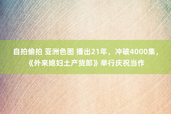 自拍偷拍 亚洲色图 播出21年，冲破4000集，《外来媳妇土产货郎》举行庆祝当作