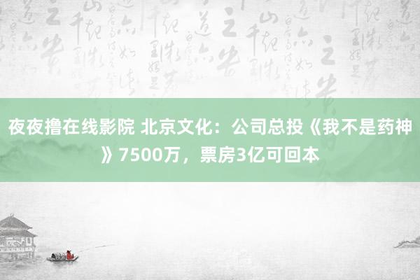 夜夜撸在线影院 北京文化：公司总投《我不是药神》7500万，票房3亿可回本