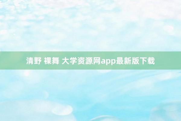 清野 裸舞 大学资源网app最新版下载