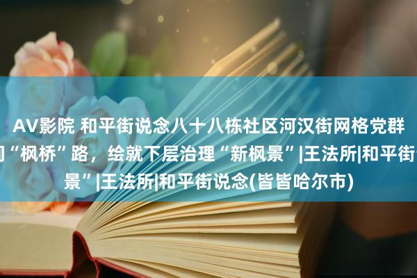 AV影院 和平街说念八十八栋社区河汉街网格党群干事站走好新期间“枫桥”路，绘就下层治理“新枫景”|王法所|和平街说念(皆皆哈尔市)