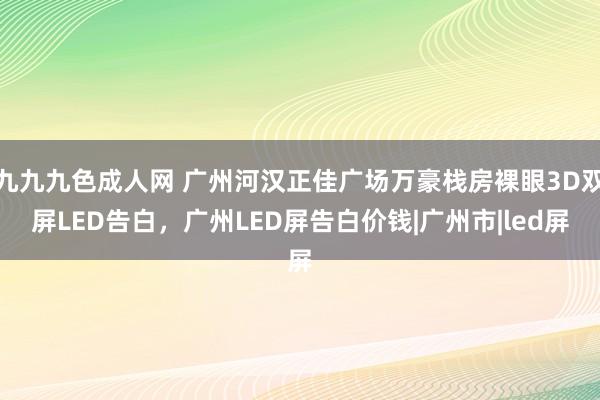 九九九色成人网 广州河汉正佳广场万豪栈房裸眼3D双屏LED告白，广州LED屏告白价钱|广州市|led屏